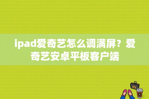 ipad爱奇艺怎么调满屏？爱奇艺安卓平板客户端