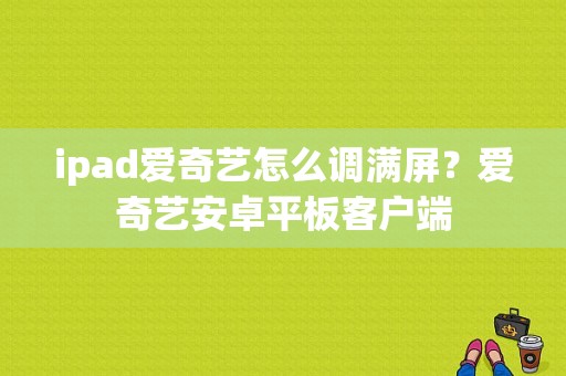 ipad爱奇艺怎么调满屏？爱奇艺安卓平板客户端-图1