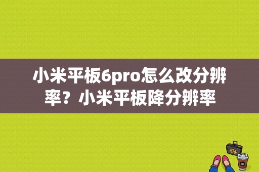 小米平板6pro怎么改分辨率？小米平板降分辨率-图1