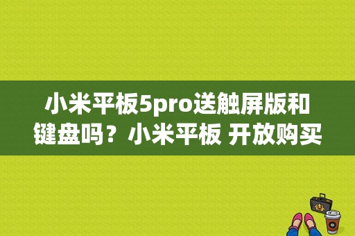 小米平板5pro送触屏版和键盘吗？小米平板 开放购买