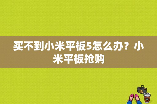 买不到小米平板5怎么办？小米平板抢购