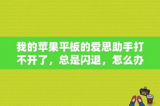 我的苹果平板的爱思助手打不开了，总是闪退，怎么办？苹果平板同步助手