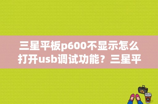 三星平板p600不显示怎么打开usb调试功能？三星平板usb调试在-图1