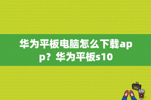 华为平板电脑怎么下载app？华为平板s10-图1