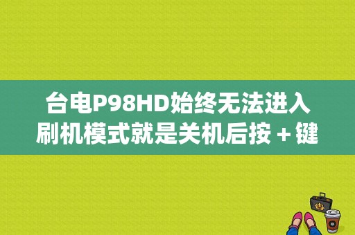 台电P98HD始终无法进入刷机模式就是关机后按＋键那方法没有用？台电p98hd平板电脑