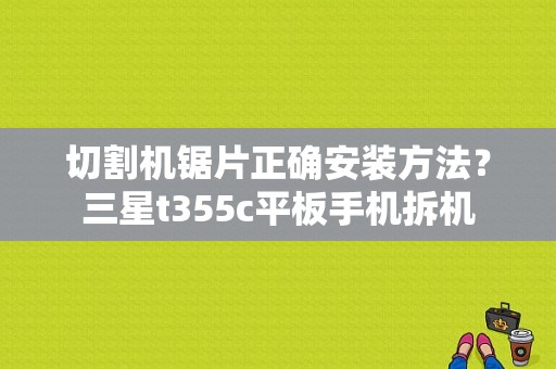 切割机锯片正确安装方法？三星t355c平板手机拆机-图1