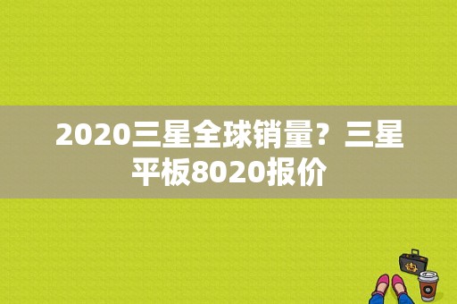 2020三星全球销量？三星平板8020报价-图1