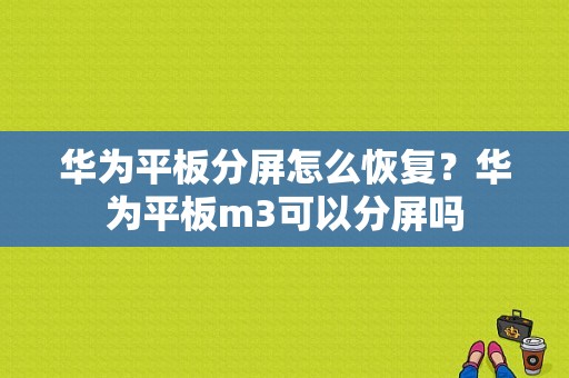 华为平板分屏怎么恢复？华为平板m3可以分屏吗