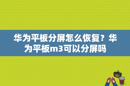 华为平板分屏怎么恢复？华为平板m3可以分屏吗-图1