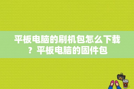 平板电脑的刷机包怎么下载？平板电脑的固件包-图1