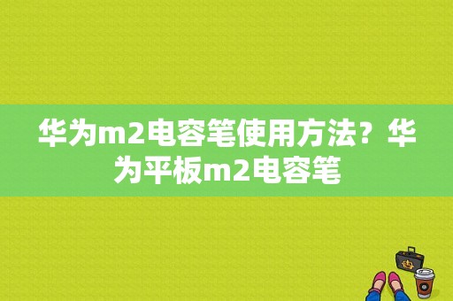 华为m2电容笔使用方法？华为平板m2电容笔