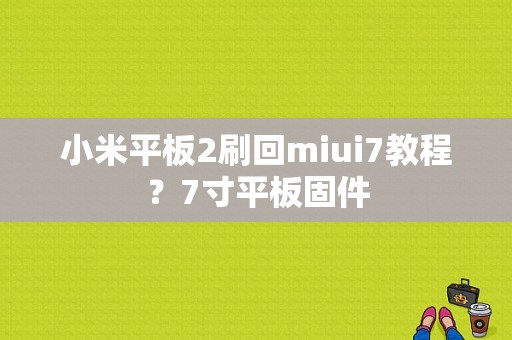 小米平板2刷回miui7教程？7寸平板固件-图1