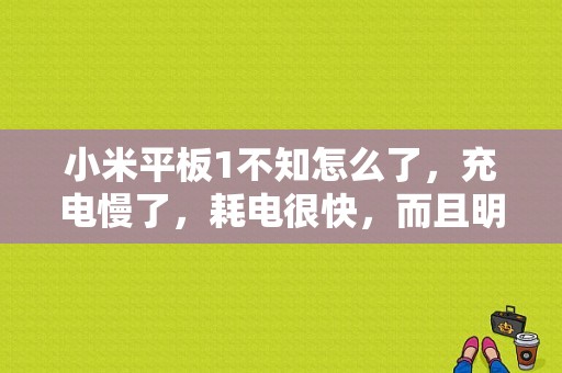 小米平板1不知怎么了，充电慢了，耗电很快，而且明明重开机，却说我用3天多？小米平板3充电很慢