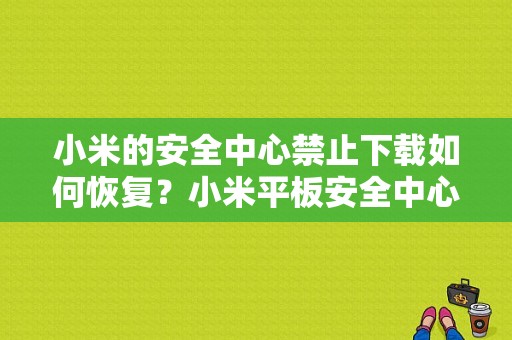 小米的安全中心禁止下载如何恢复？小米平板安全中心下载-图1