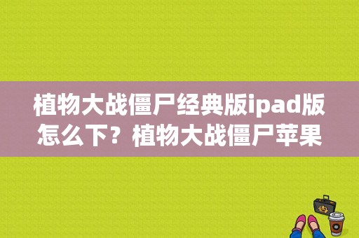 植物大战僵尸经典版ipad版怎么下？植物大战僵尸苹果平板