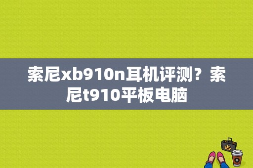 索尼xb910n耳机评测？索尼t910平板电脑