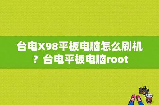 台电X98平板电脑怎么刷机？台电平板电脑root