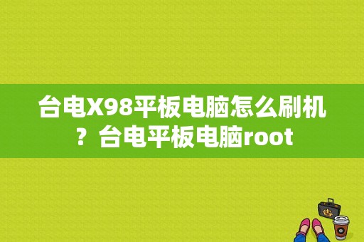 台电X98平板电脑怎么刷机？台电平板电脑root-图1