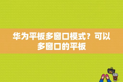 华为平板多窗口模式？可以多窗口的平板-图1