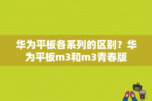 华为平板各系列的区别？华为平板m3和m3青春版-图1