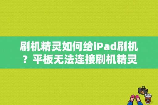 刷机精灵如何给iPad刷机？平板无法连接刷机精灵-图1