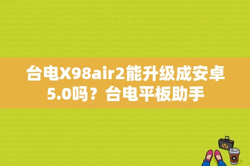 台电X98air2能升级成安卓5.0吗？台电平板助手-图1