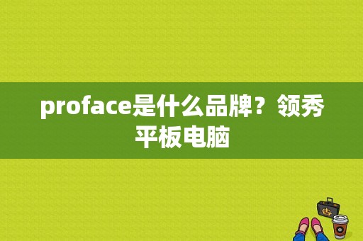 proface是什么品牌？领秀平板电脑-图1