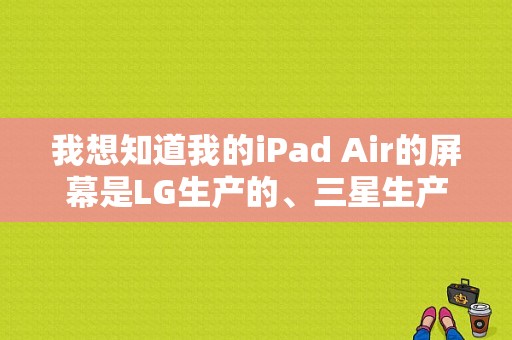 我想知道我的iPad Air的屏幕是LG生产的、三星生产的还是日本显示器生产的，怎么知道？三星5寸平板-图1