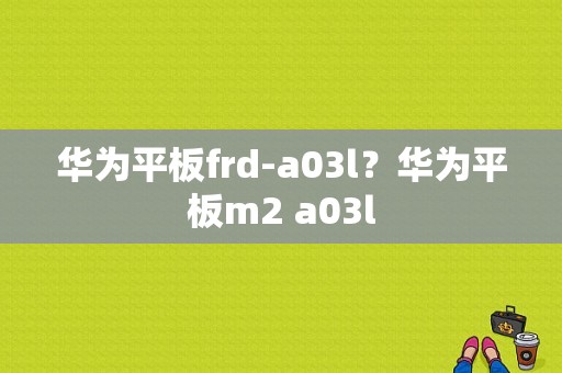 华为平板frd-a03l？华为平板m2 a03l