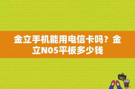 金立手机能用电信卡吗？金立N05平板多少钱-图1