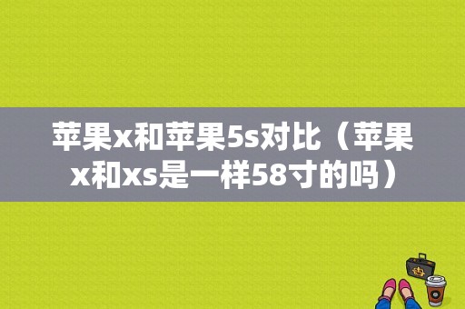 苹果x和苹果5s对比（苹果x和xs是一样58寸的吗）