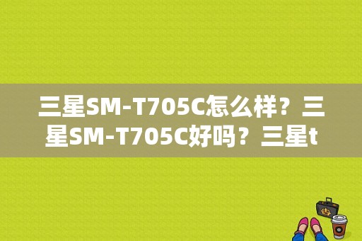 三星SM-T705C怎么样？三星SM-T705C好吗？三星t705c平板