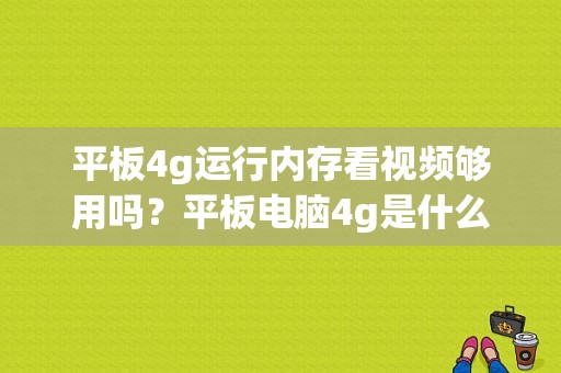 平板4g运行内存看视频够用吗？平板电脑4g是什么意思