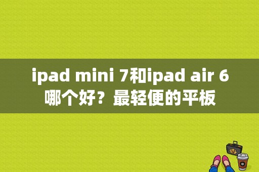 ipad mini 7和ipad air 6哪个好？最轻便的平板