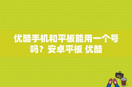 优酷手机和平板能用一个号吗？安卓平板 优酷
