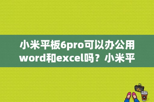 小米平板6pro可以办公用word和excel吗？小米平板3 生产力-图1