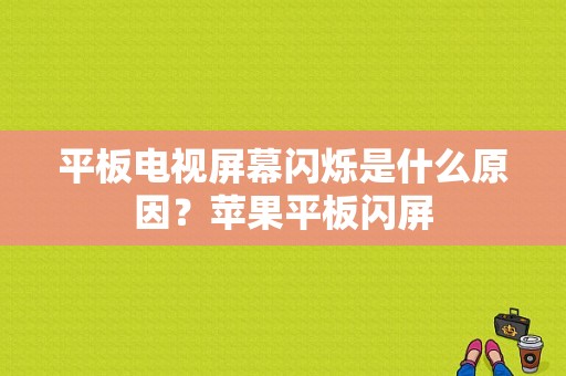 平板电视屏幕闪烁是什么原因？苹果平板闪屏-图1