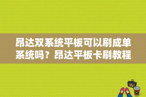 昂达双系统平板可以刷成单系统吗？昂达平板卡刷教程-图1