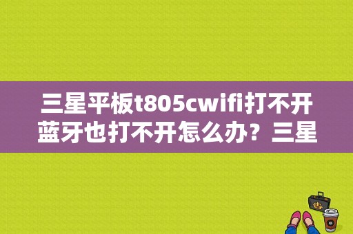 三星平板t805cwifi打不开蓝牙也打不开怎么办？三星t805平板港版好吗-图1