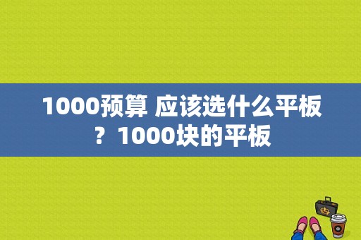 1000预算 应该选什么平板？1000块的平板-图1