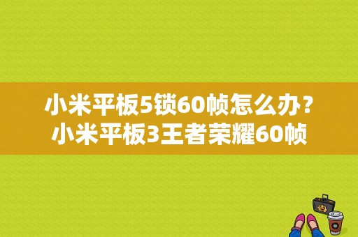 小米平板5锁60帧怎么办？小米平板3王者荣耀60帧