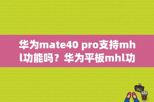 华为mate40 pro支持mhl功能吗？华为平板mhl功能吗