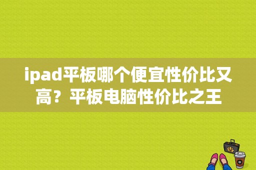 ipad平板哪个便宜性价比又高？平板电脑性价比之王