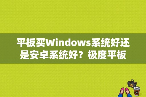 平板买Windows系统好还是安卓系统好？极度平板