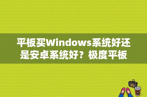 平板买Windows系统好还是安卓系统好？极度平板-图1