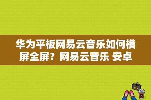 华为平板网易云音乐如何横屏全屏？网易云音乐 安卓平板-图1