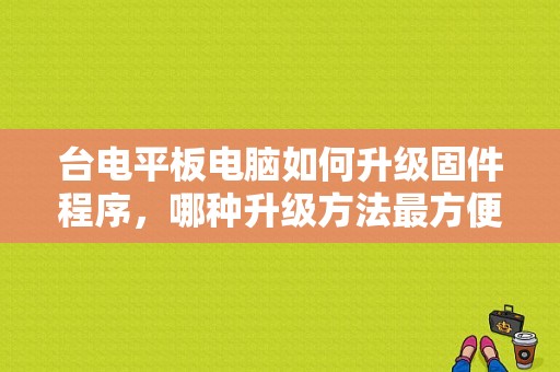 台电平板电脑如何升级固件程序，哪种升级方法最方便？台电平板固件升级