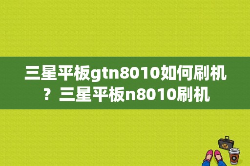 三星平板gtn8010如何刷机？三星平板n8010刷机