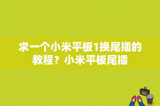 求一个小米平板1换尾插的教程？小米平板尾插