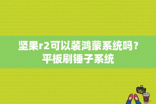 坚果r2可以装鸿蒙系统吗？平板刷锤子系统